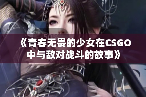 《青春無畏的少女在CSGO中與敵對(duì)戰(zhàn)斗的故事》