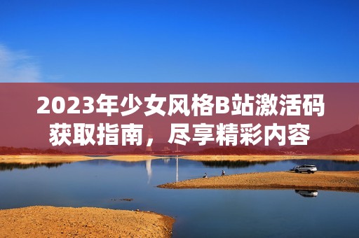2023年少女風(fēng)格B站激活碼獲取指南，盡享精彩內(nèi)容