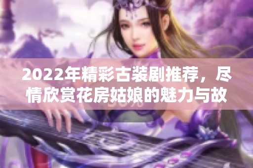 2022年精彩古裝劇推薦，盡情欣賞花房姑娘的魅力與故事