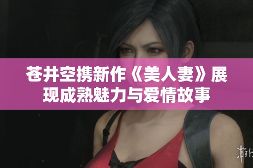 蒼井空攜新作《美人妻》展現(xiàn)成熟魅力與愛情故事