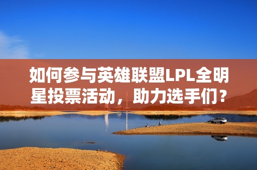 如何參與英雄聯(lián)盟LPL全明星投票活動，助力選手們？