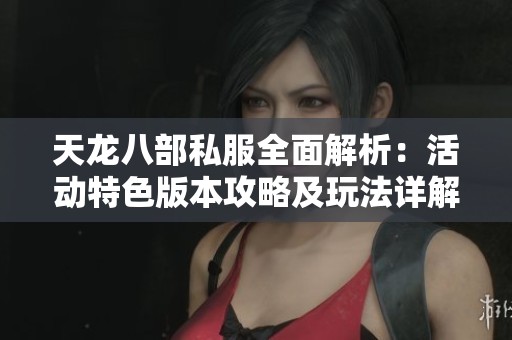 天龍八部私服全面解析：活動特色版本攻略及玩法詳解