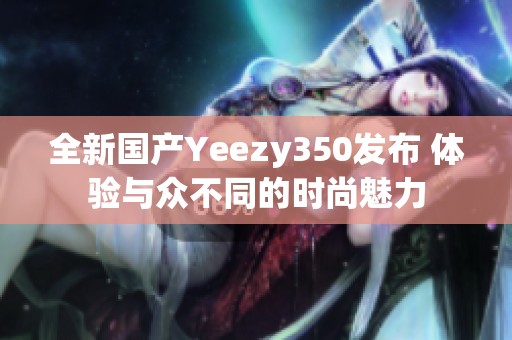 全新國產(chǎn)Yeezy350發(fā)布 體驗與眾不同的時尚魅力