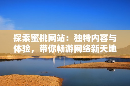 探索蜜桃網(wǎng)站：獨特內(nèi)容與體驗，帶你暢游網(wǎng)絡(luò)新天地
