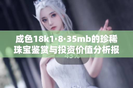 成色18k1·8·35mb的珍稀珠寶鑒賞與投資價值分析報告