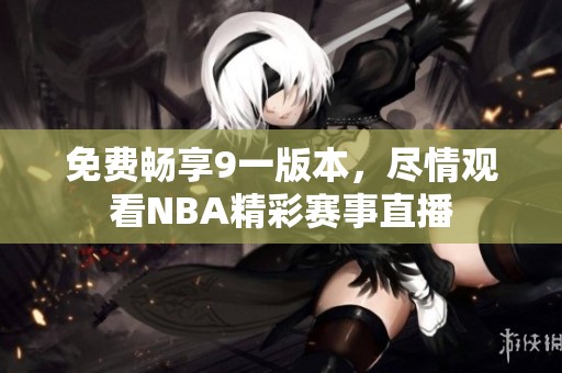 免費暢享9一版本，盡情觀看NBA精彩賽事直播