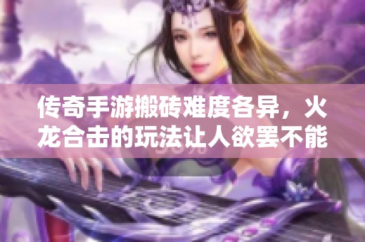 傳奇手游搬磚難度各異，火龍合擊的玩法讓人欲罷不能