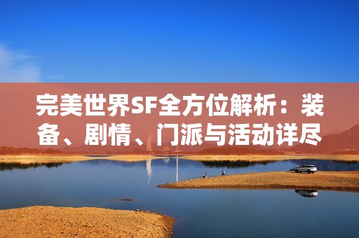 完美世界SF全方位解析：裝備、劇情、門(mén)派與活動(dòng)詳盡介紹