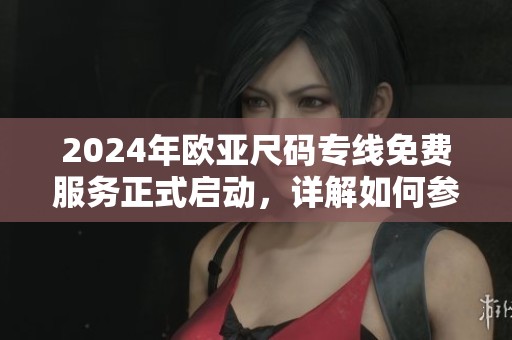 2024年歐亞尺碼專線免費(fèi)服務(wù)正式啟動(dòng)，詳解如何參與