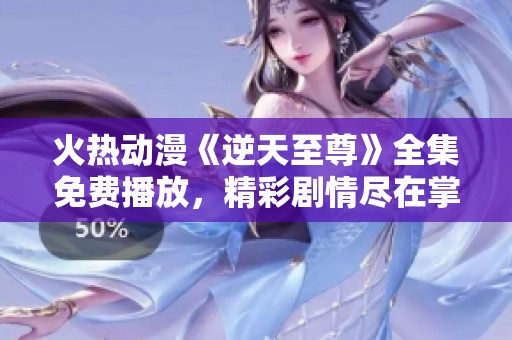 火熱動(dòng)漫《逆天至尊》全集免費(fèi)播放，精彩劇情盡在掌握之中