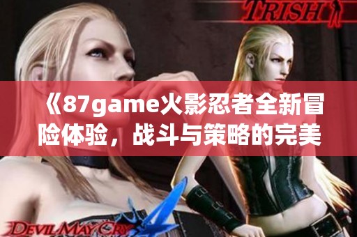 《87game火影忍者全新冒險(xiǎn)體驗(yàn)，戰(zhàn)斗與策略的完美結(jié)合》