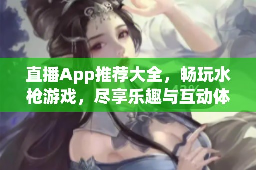 直播App推薦大全，暢玩水槍游戲，盡享樂趣與互動(dòng)體驗(yàn)