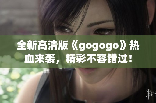 全新高清版《gogogo》熱血來(lái)襲，精彩不容錯(cuò)過(guò)！