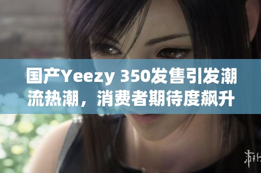國產(chǎn)Yeezy 350發(fā)售引發(fā)潮流熱潮，消費(fèi)者期待度飆升