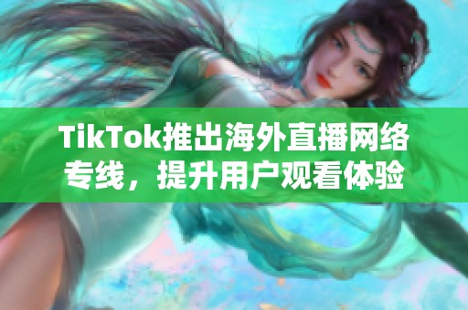 TikTok推出海外直播網(wǎng)絡(luò)專線，提升用戶觀看體驗(yàn)