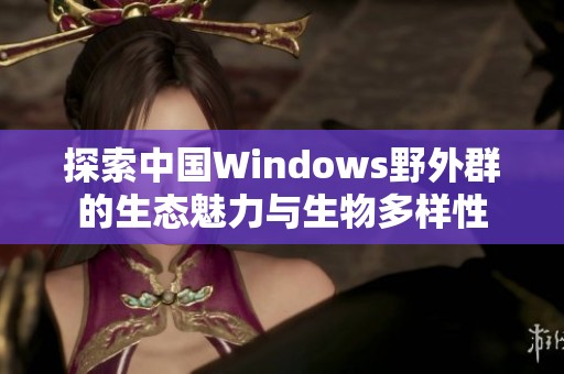 探索中國(guó)Windows野外群的生態(tài)魅力與生物多樣性