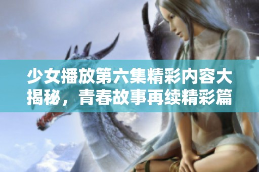 少女播放第六集精彩內(nèi)容大揭秘，青春故事再續(xù)精彩篇章