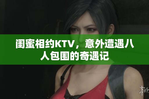 閨蜜相約KTV，意外遭遇八人包圍的奇遇記