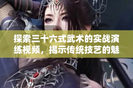 探索三十六式武術(shù)的實戰(zhàn)演練視頻，揭示傳統(tǒng)技藝的魅力與應(yīng)用
