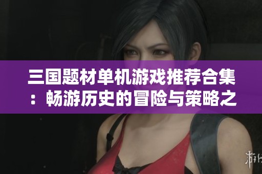 三國題材單機游戲推薦合集:暢游歷史的冒險與策略之旅 三國題材單機游戲推薦合集:暢游歷史的冒險與策略之旅