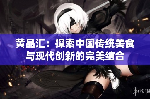黃品匯：探索中國傳統(tǒng)美食與現(xiàn)代創(chuàng)新的完美結(jié)合