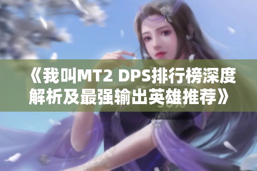 《我叫MT2 DPS排行榜深度解析及最強輸出英雄推薦》