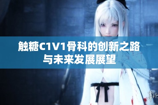觸糖C1V1骨科的創(chuàng)新之路與未來發(fā)展展望 觸糖C1V1骨科的創(chuàng)新之路與未來發(fā)展展望