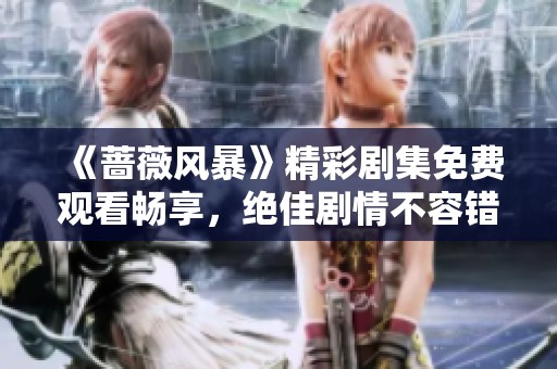 《薔薇風(fēng)暴》精彩劇集免費(fèi)觀看暢享，絕佳劇情不容錯(cuò)過