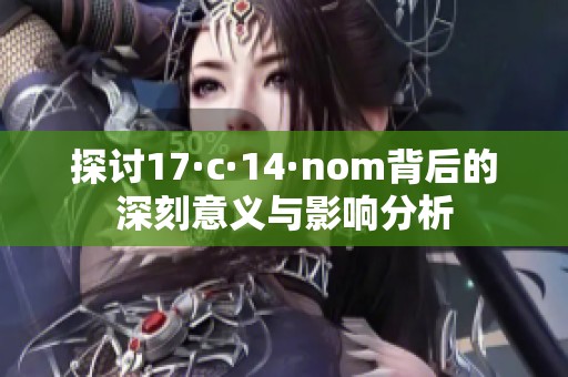 探討17·c·14·nom背后的深刻意義與影響分析