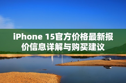 iPhone 15官方價(jià)格最新報(bào)價(jià)信息詳解與購買建議