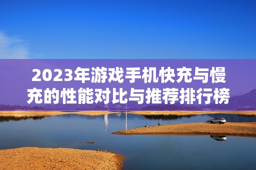 2023年游戲手機(jī)快充與慢充的性能對(duì)比與推薦排行榜