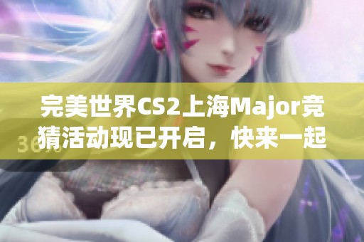完美世界CS2上海Major競猜活動現(xiàn)已開啟，快來一起參與吧！