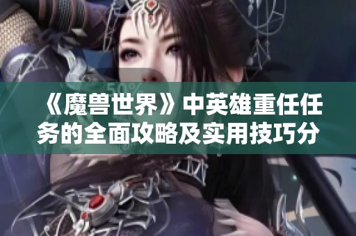 《魔獸世界》中英雄重任任務的全面攻略及實用技巧分享