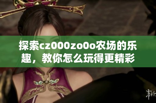 探索cz000zo0o農(nóng)場的樂趣，教你怎么玩得更精彩