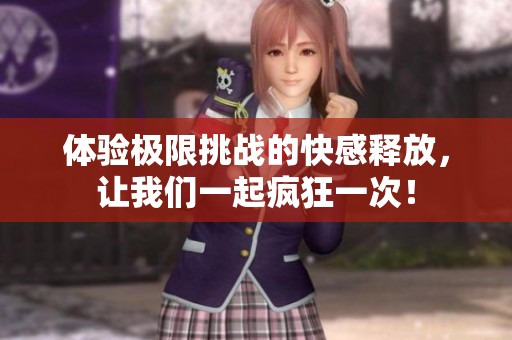 體驗(yàn)極限挑戰(zhàn)的快感釋放，讓我們一起瘋狂一次！