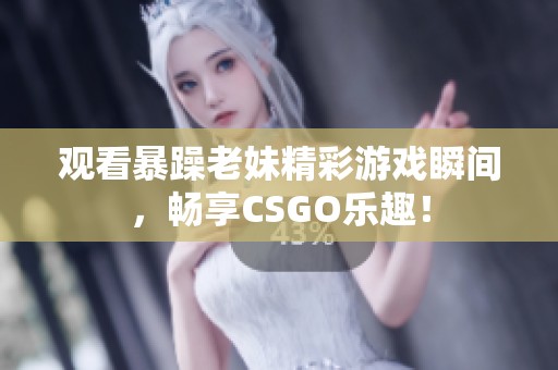 觀看暴躁老妹精彩游戲瞬間，暢享CSGO樂趣！