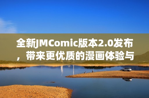 全新JMComic版本2.0發(fā)布，帶來更優(yōu)質(zhì)的漫畫體驗(yàn)與精彩內(nèi)容