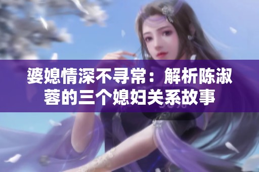 婆媳情深不尋常：解析陳淑蓉的三個媳婦關(guān)系故事