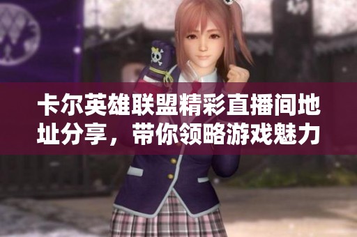 卡爾英雄聯(lián)盟精彩直播間地址分享，帶你領(lǐng)略游戲魅力！