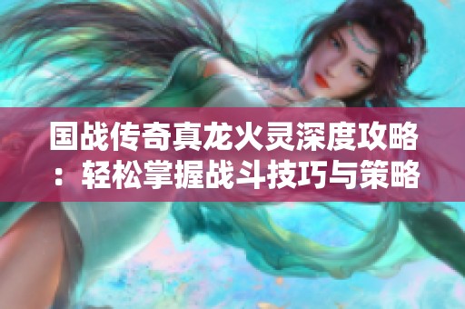 國戰(zhàn)傳奇真龍火靈深度攻略：輕松掌握戰(zhàn)斗技巧與策略秘籍