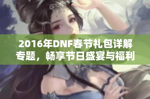 2016年DNF春節(jié)禮包詳解專題，暢享節(jié)日盛宴與福利活動(dòng)