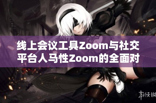 線上會(huì)議工具Zoom與社交平臺(tái)人馬性Zoom的全面對(duì)比分析