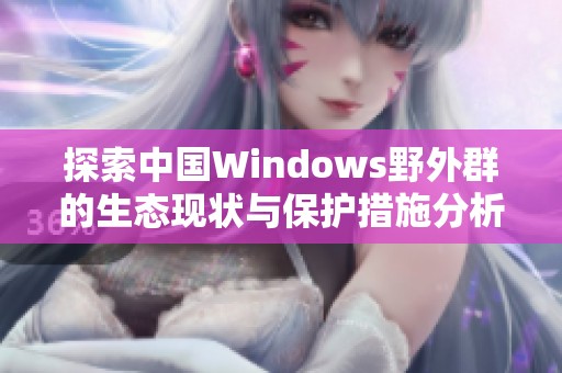 探索中國Windows野外群的生態(tài)現(xiàn)狀與保護(hù)措施分析