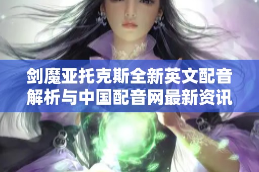 劍魔亞托克斯全新英文配音解析與中國(guó)配音網(wǎng)最新資訊分享