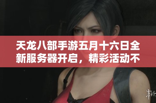 天龍八部手游五月十六日全新服務(wù)器開啟，精彩活動不容錯過！