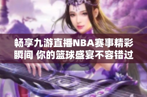 暢享九游直播NBA賽事精彩瞬間 你的籃球盛宴不容錯(cuò)過(guò)