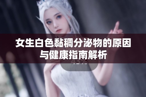 女生白色黏稠分泌物的原因與健康指南解析