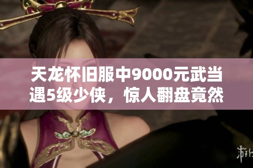 天龍懷舊服中9000元武當(dāng)遇5級(jí)少俠，驚人翻盤竟然失利！