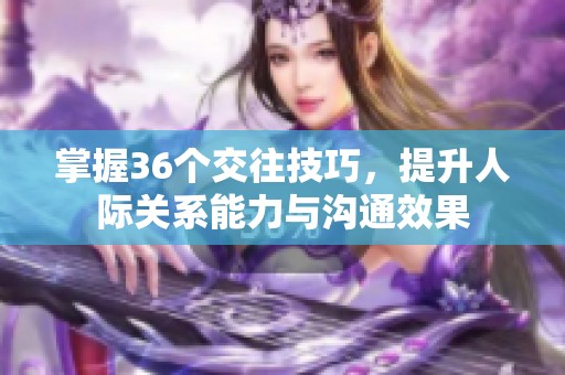 掌握36個(gè)交往技巧，提升人際關(guān)系能力與溝通效果
