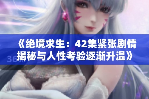 《絕境求生：42集緊張劇情揭秘與人性考驗(yàn)逐漸升溫》